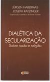 Dialética da Secularização - Sobre Razão e Religião