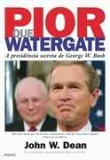 Pior Que Watergate - a Presidência Secreta de George W. Bush