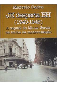 Jk Desperta Bh (1940-1945) a Capital de Minas Gerais na Trilha Da...