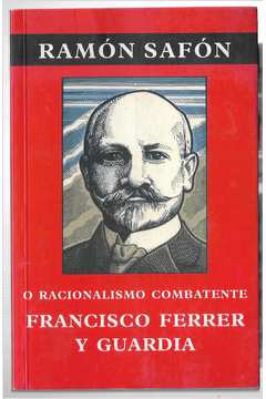 O Racionalismo Combatente : Francisco Ferrer y Guardia