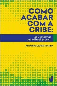 Como Acabar Com a Crise - as 7 Reformas Que o Brasil Precisa