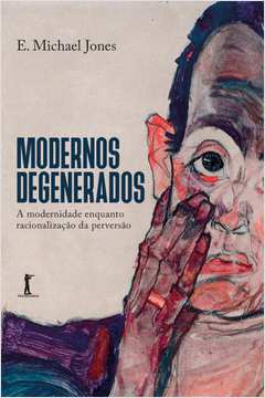 Modernos Degenerados - a Modernidade Como Racionalização da Perversão