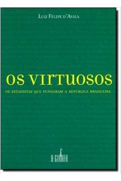 Os Virtuosos: os Estadistas Que Fundaram a Republica Brasileira