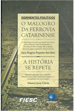 Dormentes Políticos: o Malogro da Ferrovia Catarinense- a História Se