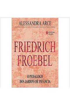 Friedrich Froebel. o Pedagogo dos Jardins de Infancia