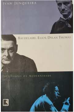 Baudelaire, Eliot, Dylan Thomas, Três Visões da Modernidade