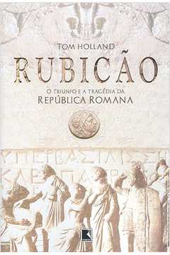 Rubicão - o Triunfo e a Tragédia da Republica Romana