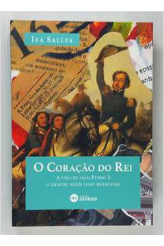 O Coração do Rei a Vida de Dom Pedro I: o Grande Herói Luso-brasileiro