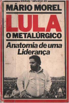 Lula - o Metalúrgico - Anatomia de uma Liderança
