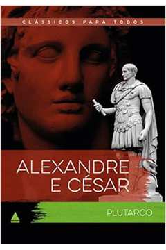 Alexandre e César: as Vidas Comparadas dos Maiores Guerreiros ....