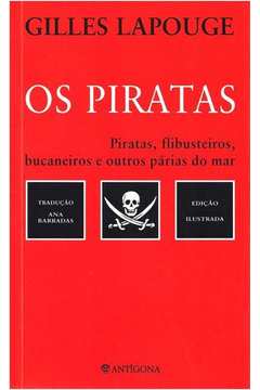 Os Piratas- Piratas, Flibusteiros, Bucaneiros e Outros Párias do Mar