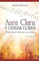 Aura Clara e Outras Cores - Pequenos Poemas Em Prosa