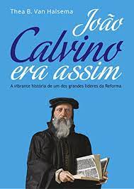 João Calvino era Assim: a Vibrante História de um dos Grandes Líderes