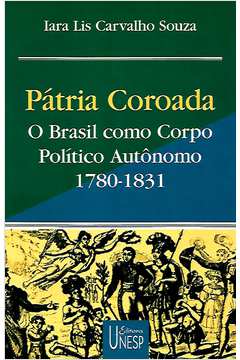 Pátria Coroada: o Brasil Como Corpo Político Autônomo 1780-1831