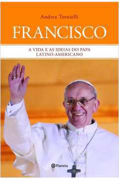 Francisco a Vida e as Ideias do Papa Latino- Americano