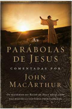 AS PARÁBOLAS DE JESUS COMENTADAS POR JOHN MACARTHUR OS MISTÉRIOS DO REINO DE DEUS REVELADOS NAS HISTÓRIAS CONTADAS PELO SALVADOR