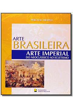 Arte Imperial: Do Neoclássico ao Ecletismo - Colecão Arte Brasileira