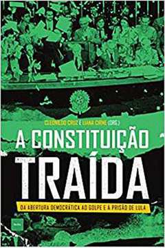 A Constituição Traída -  da Abertura Democrática ao Golpe e à Prisão de Lula