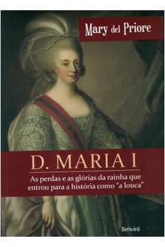 D. Maria I - As Perdas E As Glorias Da Rainha Que Entrou Para A Historia Como "A Louca"