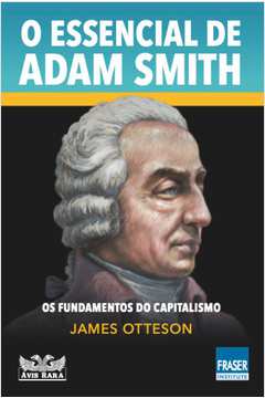 O ESSENCIAL DE ADAM SMITH - OS FUNDAMENTOS DO CAPITALISMO