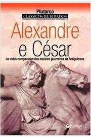 Alexandre e César - as Vidas Comparadas dos Maiores Guerreiros da Ant